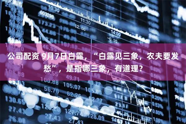 公司配资 9月7日白露，“白露见三象，农夫要发愁”，是指哪三象，有道理？