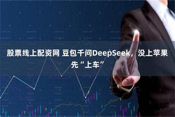 股票线上配资网 豆包千问DeepSeek，没上苹果先“上车”