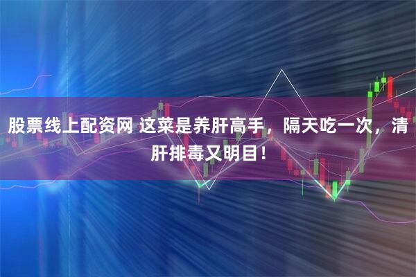 股票线上配资网 这菜是养肝高手，隔天吃一次，清肝排毒又明目！
