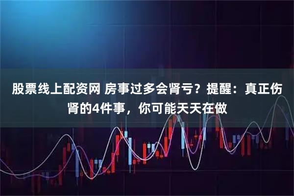股票线上配资网 房事过多会肾亏？提醒：真正伤肾的4件事，你可能天天在做
