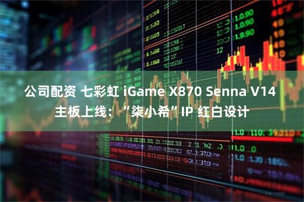 公司配资 七彩虹 iGame X870 Senna V14 主板上线：“柒小希”IP 红白设计