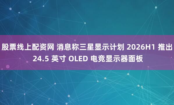 股票线上配资网 消息称三星显示计划 2026H1 推出 24.5 英寸 OLED 电竞显示器面板