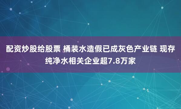 配资炒股给股票 桶装水造假已成灰色产业链 现存纯净水相关企业超7.8万家