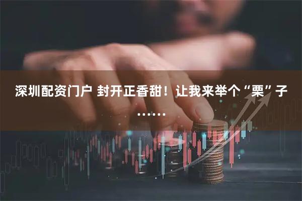 深圳配资门户 封开正香甜！让我来举个“栗”子……