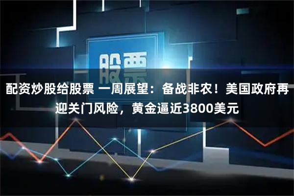 配资炒股给股票 一周展望：备战非农！美国政府再迎关门风险，黄金逼近3800美元