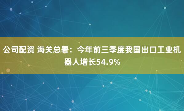 公司配资 海关总署：今年前三季度我国出口工业机器人增长54.9%
