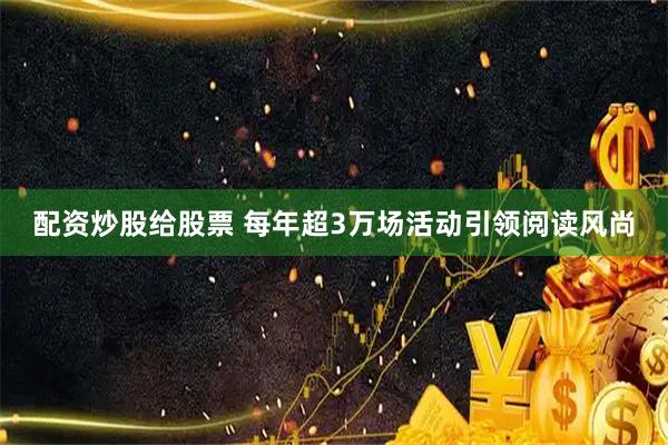配资炒股给股票 每年超3万场活动引领阅读风尚