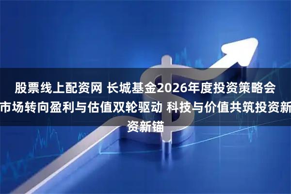 股票线上配资网 长城基金2026年度投资策略会：市场转向盈利与估值双轮驱动 科技与价值共筑投资新锚