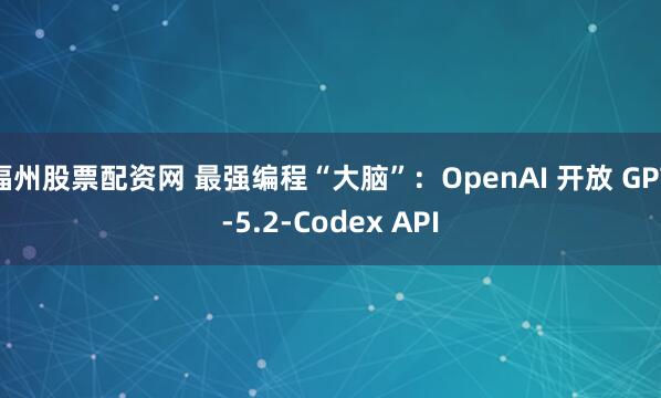 福州股票配资网 最强编程“大脑”：OpenAI 开放 GPT-5.2-Codex API