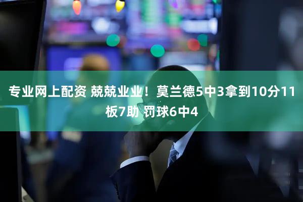 专业网上配资 兢兢业业！莫兰德5中3拿到10分11板7助 罚球6中4