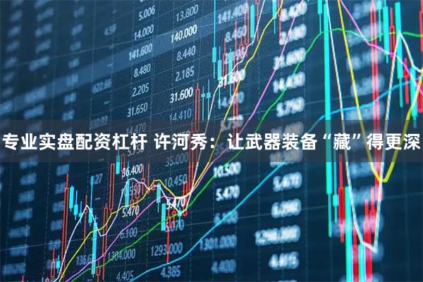 专业实盘配资杠杆 许河秀：让武器装备“藏”得更深