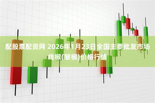 配股票配资网 2026年1月23日全国主要批发市场线椒(皱椒)价格行情