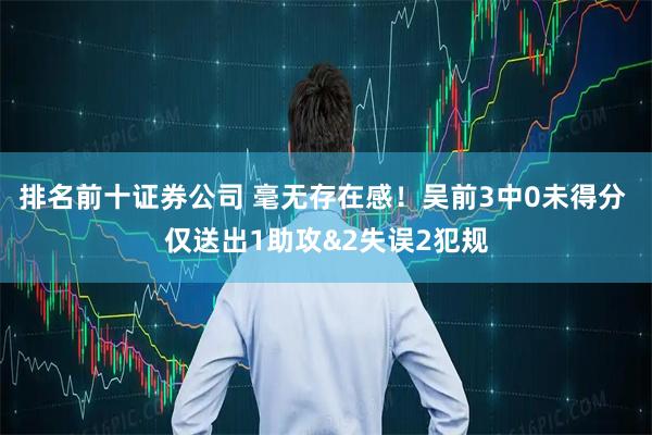 排名前十证券公司 毫无存在感！吴前3中0未得分 仅送出1助攻&2失误2犯规