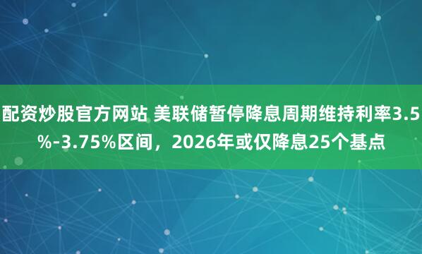 配资炒股官方网站 美联储暂停降息周期维持利率3.5%-3.75%区间，2026年或仅降息25个基点