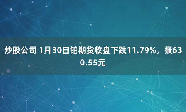 炒股公司 1月30日铂期货收盘下跌11.79%，报630.55元