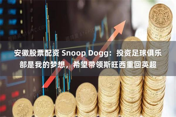 安徽股票配资 Snoop Dogg：投资足球俱乐部是我的梦想，希望带领斯旺西重回英超