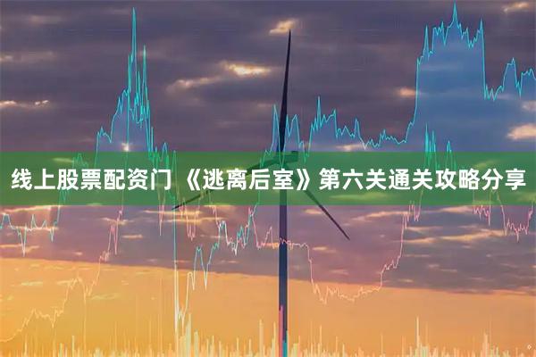 线上股票配资门 《逃离后室》第六关通关攻略分享
