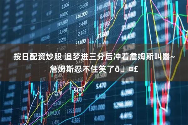 按日配资炒股 追梦进三分后冲着詹姆斯叫嚣~詹姆斯忍不住笑了🤣