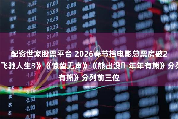配资世家股票平台 2026春节档电影总票房破20亿，《飞驰人生3》《惊蛰无声》《熊出没・年年有熊》分列前三位