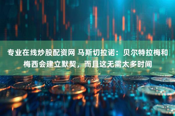 专业在线炒股配资网 马斯切拉诺：贝尔特拉梅和梅西会建立默契，而且这无需太多时间
