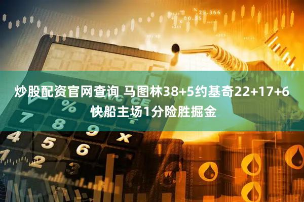炒股配资官网查询 马图林38+5约基奇22+17+6 快船主场1分险胜掘金