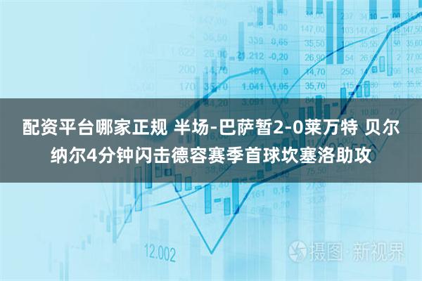 配资平台哪家正规 半场-巴萨暂2-0莱万特 贝尔纳尔4分钟闪击德容赛季首球坎塞洛助攻