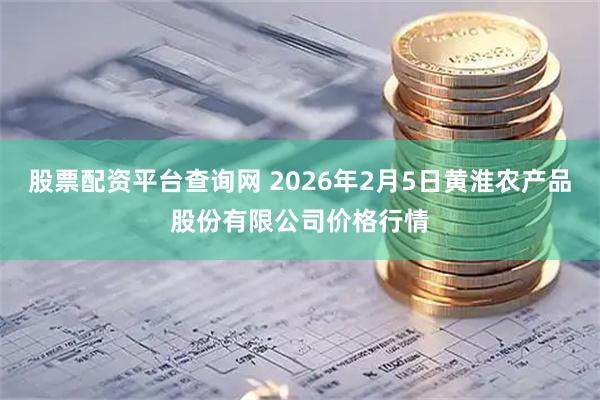 股票配资平台查询网 2026年2月5日黄淮农产品股份有限公司价格行情