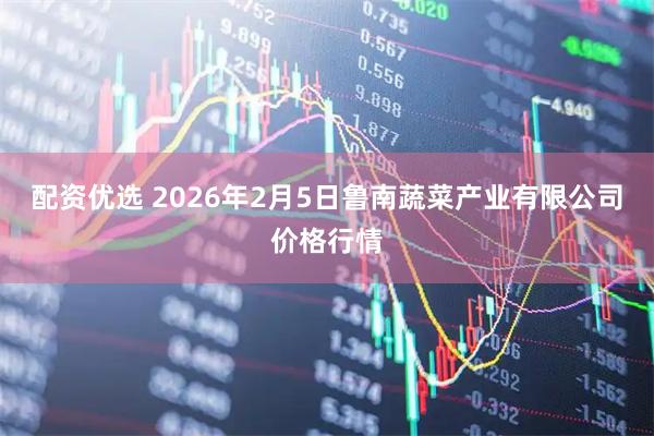 配资优选 2026年2月5日鲁南蔬菜产业有限公司价格行情