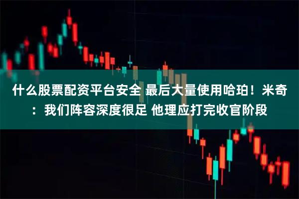 什么股票配资平台安全 最后大量使用哈珀！米奇：我们阵容深度很足 他理应打完收官阶段