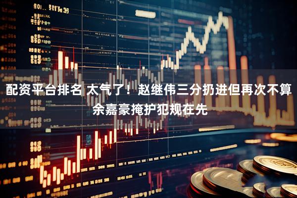 配资平台排名 太气了！赵继伟三分扔进但再次不算 余嘉豪掩护犯规在先