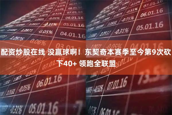 配资炒股在线 没赢球啊！东契奇本赛季至今第9次砍下40+ 领跑全联盟