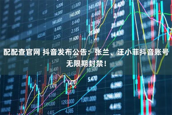 配配查官网 抖音发布公告：张兰、汪小菲抖音账号无限期封禁！