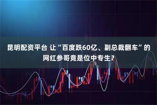 昆明配资平台 让“百度跌60亿、副总裁翻车”的网红参哥竟是位中专生？