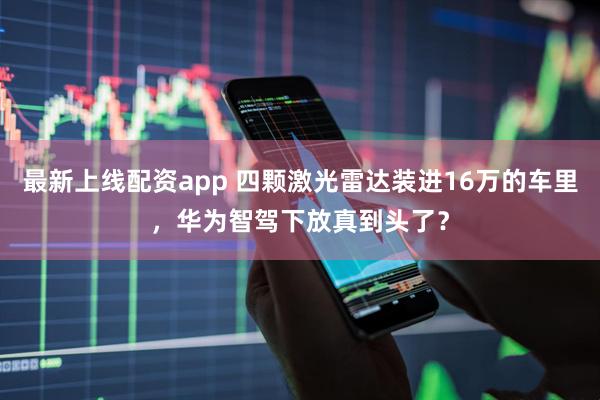 最新上线配资app 四颗激光雷达装进16万的车里，华为智驾下放真到头了？