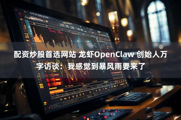配资炒股首选网站 龙虾OpenClaw 创始人万字访谈:我感觉到暴风雨要来了