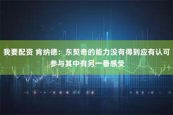 我要配资 肯纳德：东契奇的能力没有得到应有认可 参与其中有另一番感受
