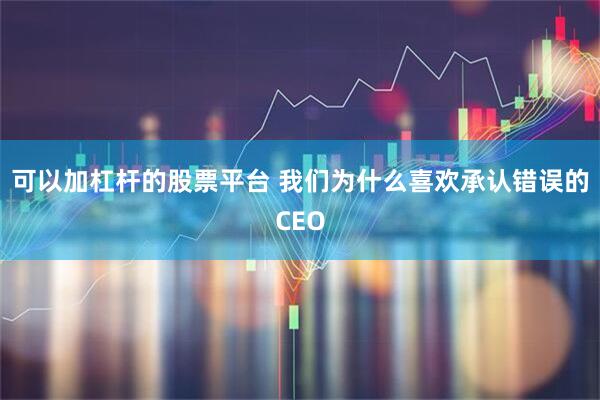 可以加杠杆的股票平台 我们为什么喜欢承认错误的CEO