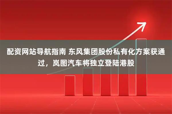配资网站导航指南 东风集团股份私有化方案获通过，岚图汽车将独立登陆港股