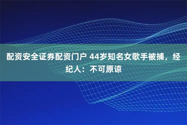 配资安全证券配资门户 44岁知名女歌手被捕，经纪人：不可原谅