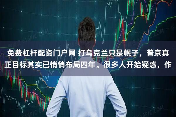 免费杠杆配资门户网 打乌克兰只是幌子，普京真正目标其实已悄悄布局四年。很多人开始疑惑，作