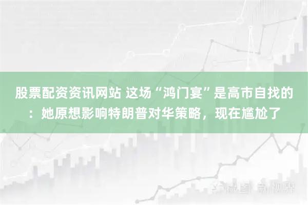 股票配资资讯网站 这场“鸿门宴”是高市自找的：她原想影响特朗普对华策略，现在尴尬了