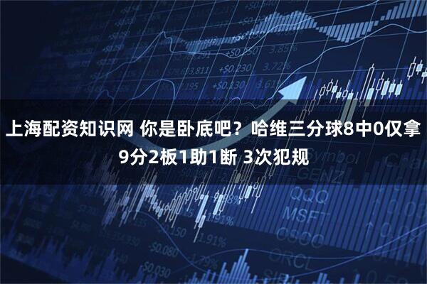 上海配资知识网 你是卧底吧？哈维三分球8中0仅拿9分2板1助1断 3次犯规