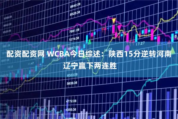 配资配资网 WCBA今日综述：陕西15分逆转河南 辽宁赢下两连胜
