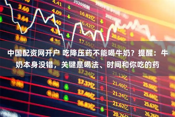 中国配资网开户 吃降压药不能喝牛奶？提醒：牛奶本身没错，关键是喝法、时间和你吃的药