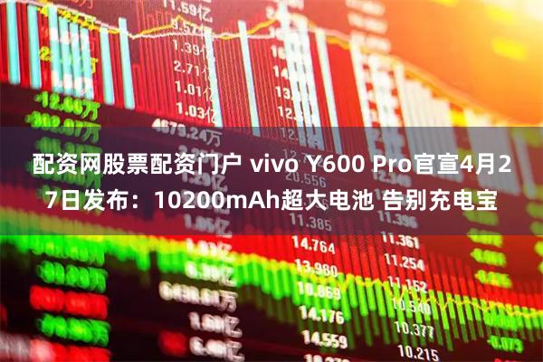 配资网股票配资门户 vivo Y600 Pro官宣4月27日发布：10200mAh超大电池 告别充电宝