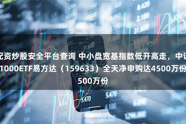 配资炒股安全平台查询 中小盘宽基指数低开高走，中证1000ETF易方达（159633）全天净申购达4500万份