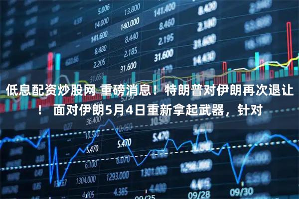 低息配资炒股网 重磅消息！特朗普对伊朗再次退让！ 面对伊朗5月4日重新拿起武器，针对