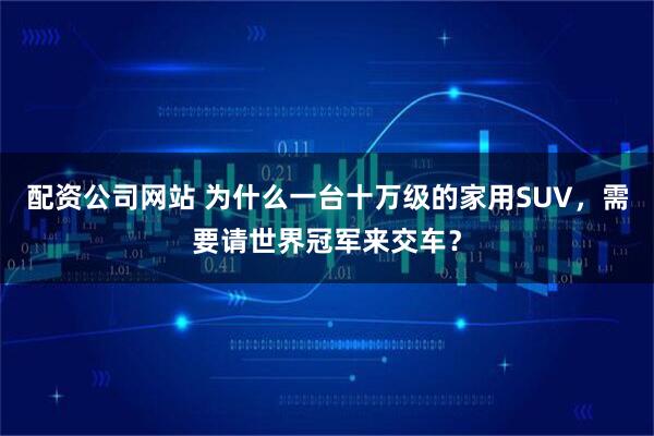 配资公司网站 为什么一台十万级的家用SUV，需要请世界冠军来交车？