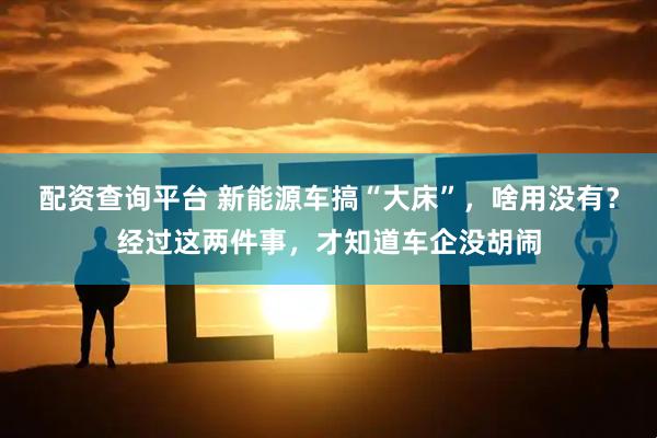 配资查询平台 新能源车搞“大床”，啥用没有？经过这两件事，才知道车企没胡闹
