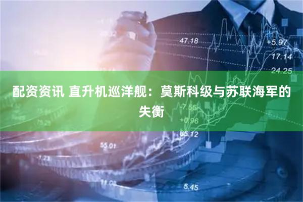 配资资讯 直升机巡洋舰：莫斯科级与苏联海军的失衡